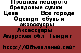 Продаем недорого брендовые сумки  › Цена ­ 3 500 - Все города Одежда, обувь и аксессуары » Аксессуары   . Амурская обл.,Тында г.